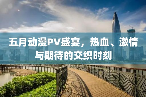 五月動漫PV盛宴，熱血、激情與期待的交織時刻
